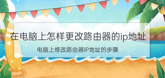 在电脑上怎样更改路由器的ip地址 电脑上修改路由器IP地址的步骤